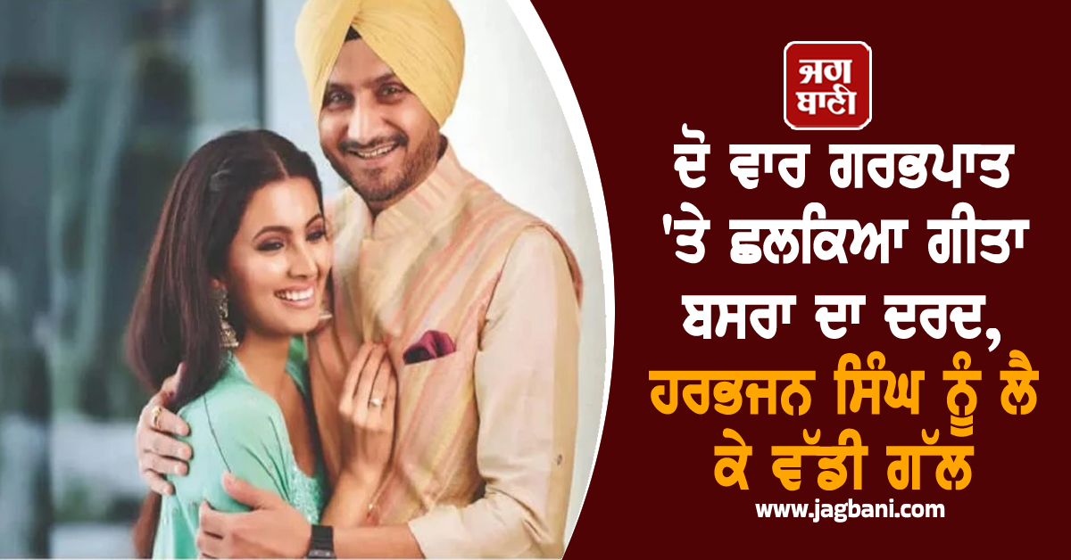 ਦੋ ਵਾਰ ਗਰਭਪਾਤ 'ਤੇ ਛਲਕਿਆ ਗੀਤਾ ਬਸਰਾ ਦਾ ਦਰਦ, ਹਰਭਜਨ ਸਿੰਘ ਨੂੰ ਲੈ ਕੇ ਵੱਡੀ ਗੱਲ