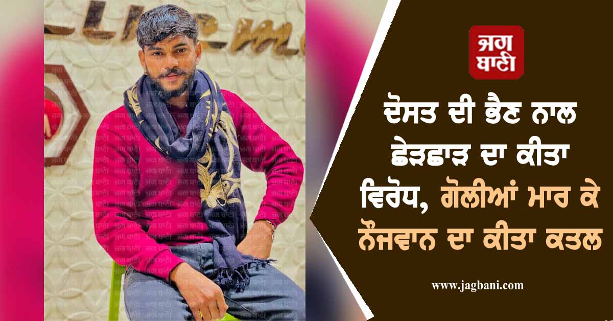 ਦੋਸਤ ਦੀ ਭੈਣ ਨਾਲ ਛੇੜਛਾੜ ਦਾ ਕੀਤਾ ਵਿਰੋਧ, ਗੋਲੀਆਂ ਮਾਰ ਕੇ ਨੌਜਵਾਨ ਦਾ ਕੀਤਾ ਕਤਲ
