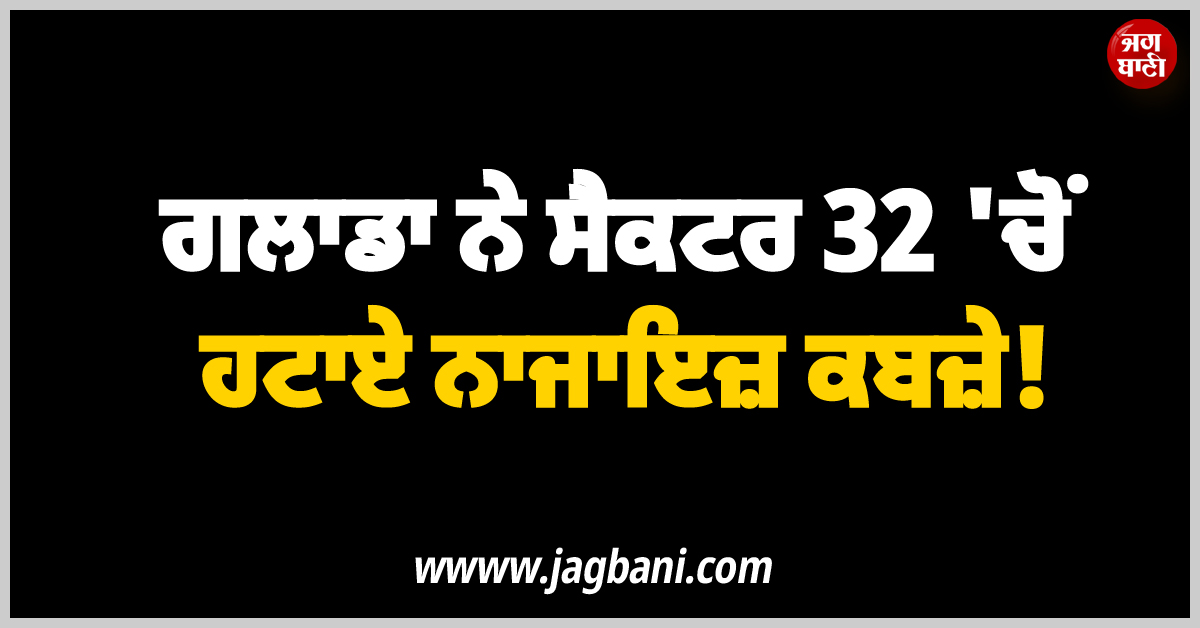ਗਲਾਡਾ ਨੇ ਸੈਕਟਰ 32 ''ਚੋਂ ਹਟਾਏ ਨਾਜਾਇਜ਼ ਕਬਜ਼ੇ! ਰੇਹੜੀ-ਫੜ੍ਹੀ ਵਾਲਿਆਂ ''ਤੇ ਹੋਈ ਕਾਰਵਾਈ