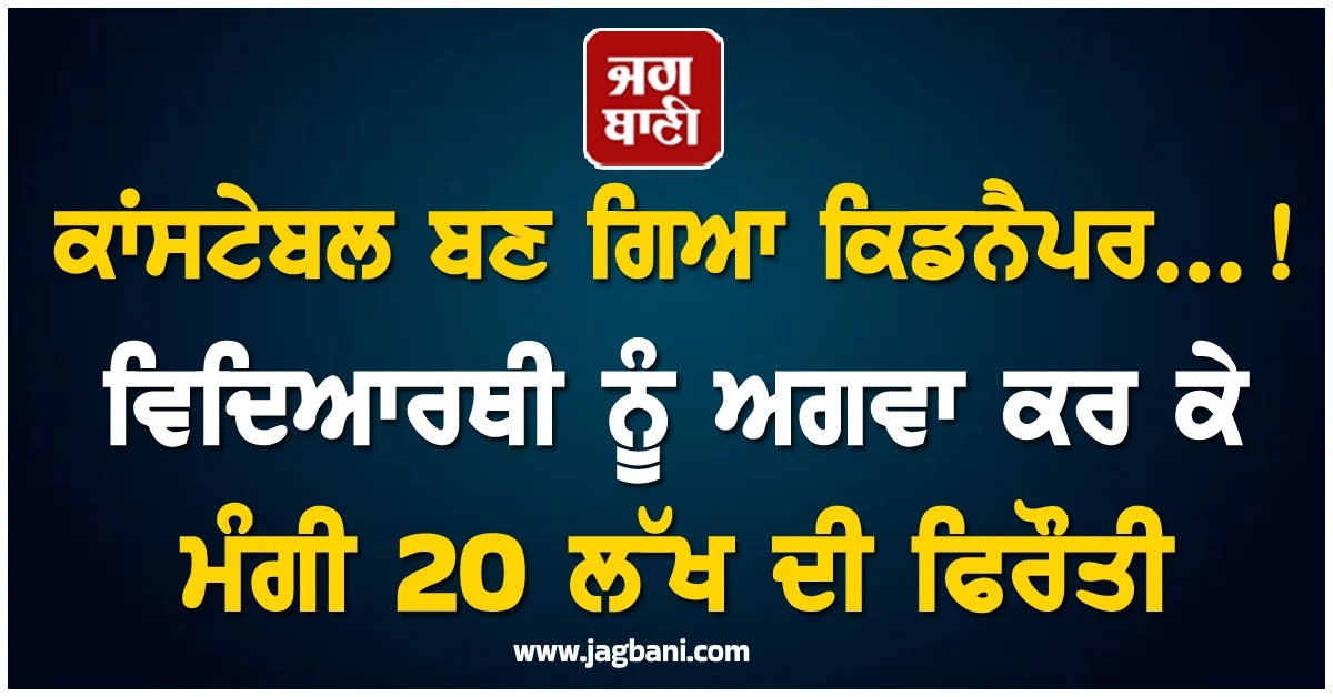 ਕਾਂਸਟੇਬਲ ਬਣ ਗਿਆ ਕਿਡਨੈਪਰ...! ਵਿਦਿਆਰਥੀ ਨੂੰ ਅਗਵਾ ਕਰ ਕੇ ਮੰਗੀ 20 ਲੱਖ ਦੀ ਫਿਰੌਤੀ