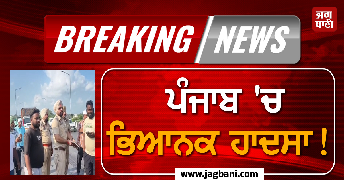 Big Breaking: ਪੰਜਾਬ ''ਚ ਭਿਆਨਕ ਹਾਦਸਾ! ਸੜਕ ''ਤੇ ਵਿਛ ਗਈਆਂ ਲਾਸ਼ਾਂ