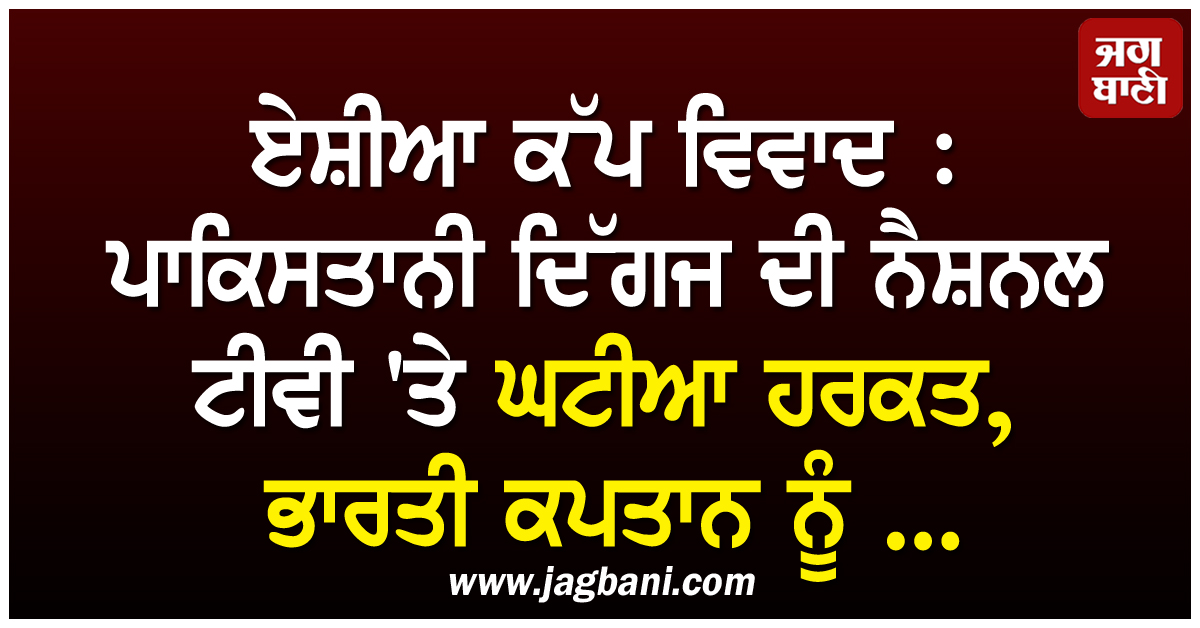 ਏਸ਼ੀਆ ਕੱਪ ਵਿਵਾਦ : ਪਾਕਿਸਤਾਨੀ ਦਿੱਗਜ ਦੀ ਨੈਸ਼ਨਲ ਟੀਵੀ 'ਤੇ ਘਟੀਆ ਹਰਕਤ, ਭਾਰਤੀ ਕਪਤਾਨ ਨੂੰ ...