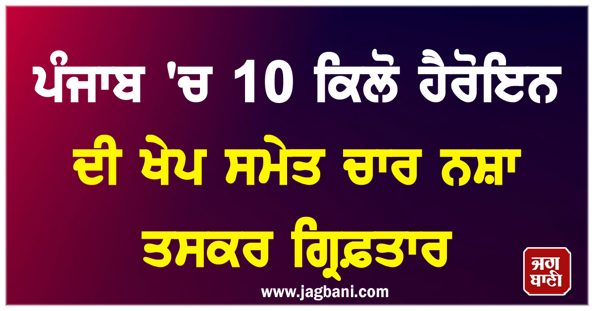 ਪੰਜਾਬ ''ਚ 10 ਕਿਲੋ ਹੈਰੋਇਨ ਦੀ ਖੇਪ ਸਮੇਤ ਚਾਰ ਨਸ਼ਾ ਤਸਕਰ ਗ੍ਰਿਫ਼ਤਾਰ