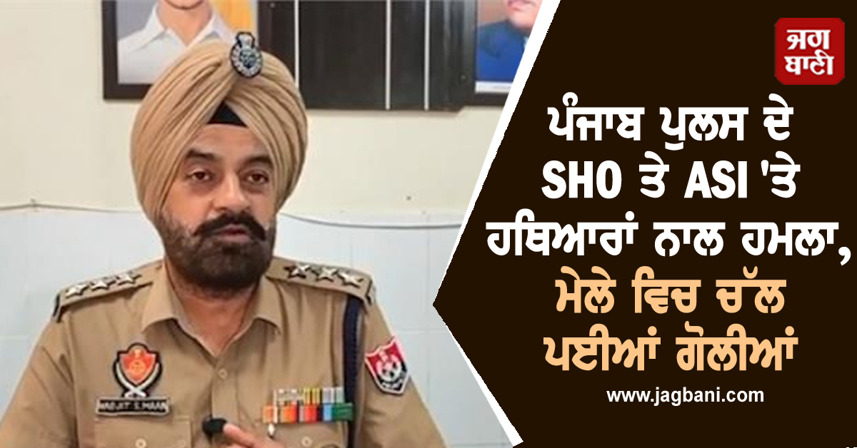 ਪੰਜਾਬ ਪੁਲਸ ਦੇ SHO ਤੇ ASI 'ਤੇ ਹਥਿਆਰਾਂ ਨਾਲ ਹਮਲਾ, ਮੇਲੇ ਵਿਚ ਚੱਲ ਪਈਆਂ ਗੋਲੀਆਂ