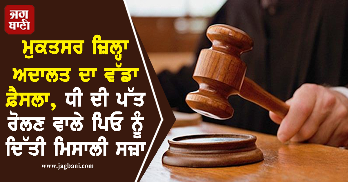 ਮੁਕਤਸਰ ਜ਼ਿਲ੍ਹਾ ਅਦਾਲਤ ਦਾ ਵੱਡਾ ਫ਼ੈਸਲਾ, ਧੀ ਦੀ ਪੱਤ ਰੋਲਣ ਵਾਲੇ ਪਿਓ ਨੂੰ ਦਿੱਤੀ ਮਿਸਾਲੀ ਸਜ਼ਾ