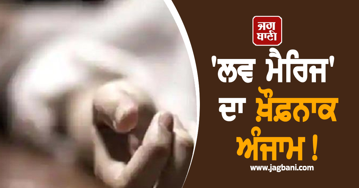 'ਲਵ ਮੈਰਿਜ' ਦਾ ਖ਼ੌਫ਼ਨਾਕ ਅੰਜਾਮ! ਕੁੜੀ ਨੇ ਲਾਇਆ ਮੌਤ ਨੂੰ ਗਲੇ, ਇਸ ਹਾਲ 'ਚ ਲਾਸ਼ ਵੇਖ ਮਾਪਿਆਂ ਦਾ ਨਿਕਲਿਆ ਤ੍ਰਾਹ