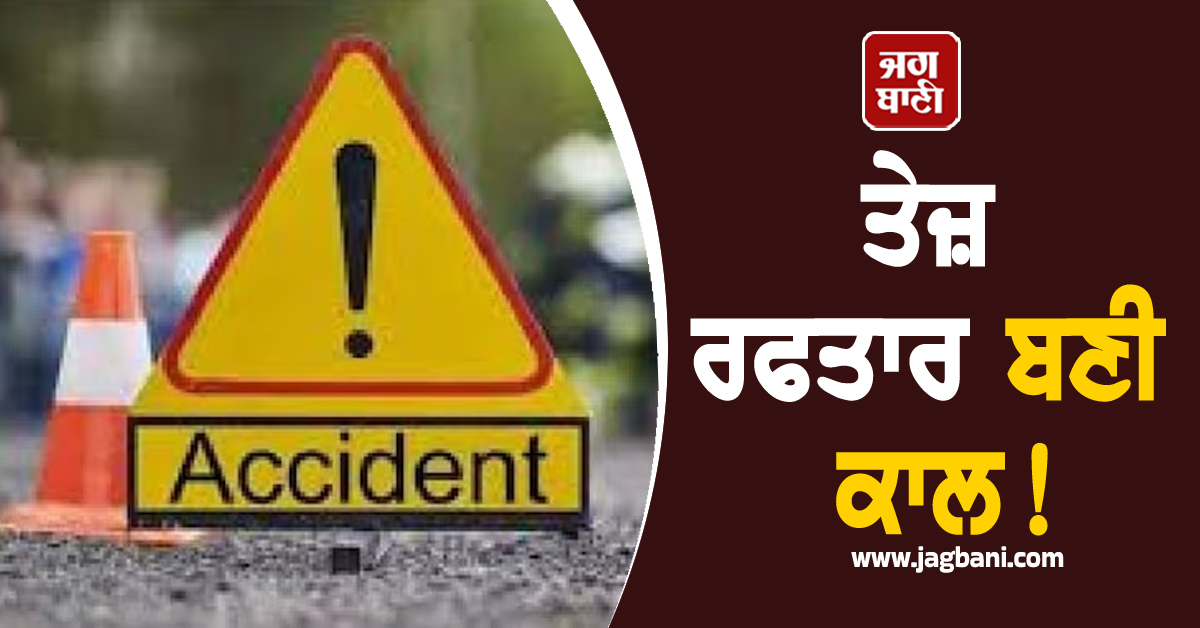 ਤੇਜ਼ ਰਫਤਾਰ ਬਣੀ ਕਾਲ! ਭਿਆਨਕ ਸੜਕ ਹਾਦਸਿਆਂ 'ਚ 6 ਲੋਕਾਂ ਨੇ ਤੋੜਿਆ ਦਮ