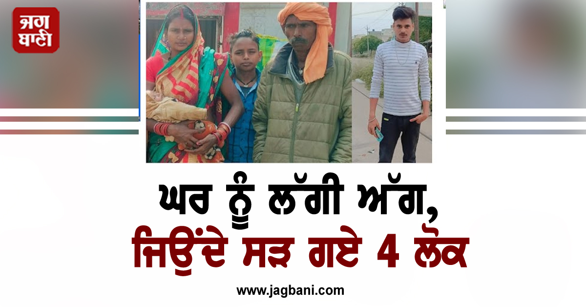 ਘਰ ਨੂੰ ਲੱਗੀ ਅੱਗ, ਜਿਉਂਦੇ ਸੜ ਗਏ 4 ਲੋਕ