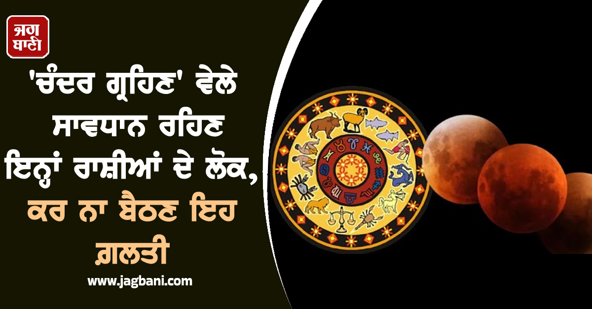 'ਚੰਦਰ ਗ੍ਰਹਿਣ' ਵੇਲੇ ਸਾਵਧਾਨ ਰਹਿਣ ਇਨ੍ਹਾਂ ਰਾਸ਼ੀਆਂ ਦੇ ਲੋਕ, ਕਰ ਨਾ ਬੈਠਣ ਇਹ ਗ਼ਲਤੀ