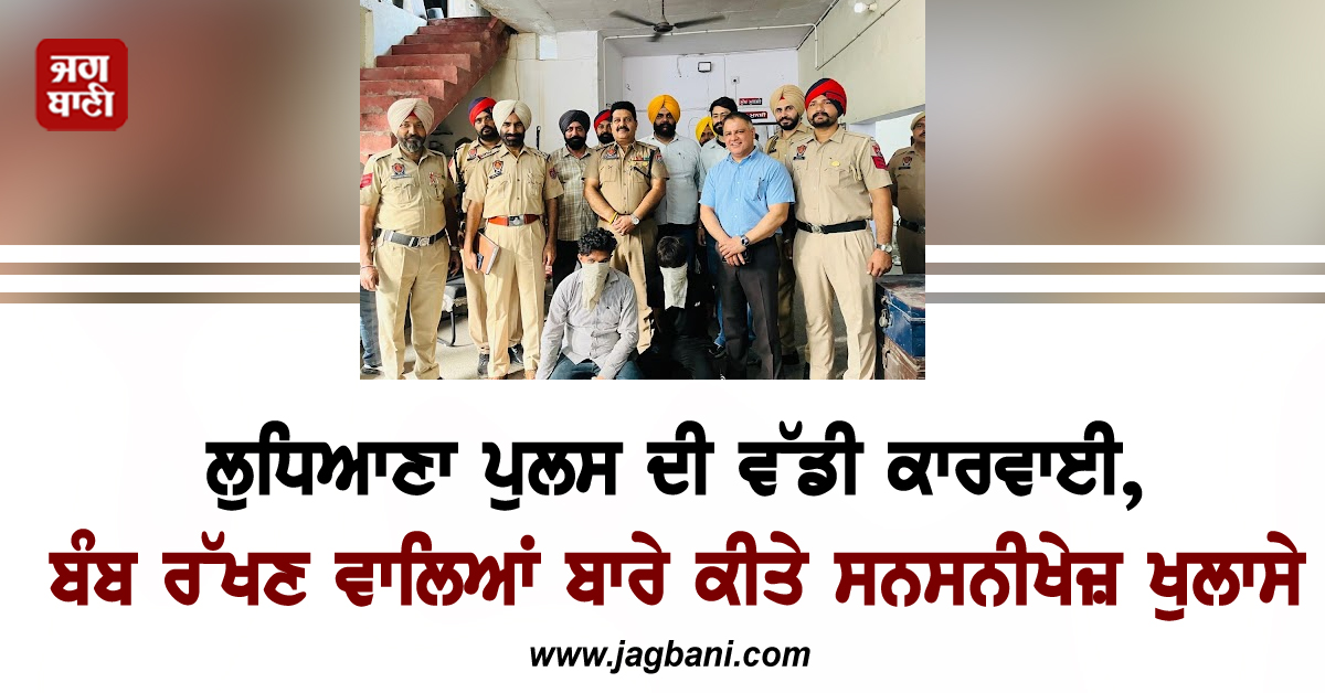 ਲੁਧਿਆਣਾ ਪੁਲਸ ਦੀ ਵੱਡੀ ਕਾਰਵਾਈ, ਬੰਬ ਰੱਖਣ ਵਾਲਿਆਂ ਬਾਰੇ ਕੀਤੇ ਸਨਸਨੀਖੇਜ਼ ਖੁਲਾਸੇ