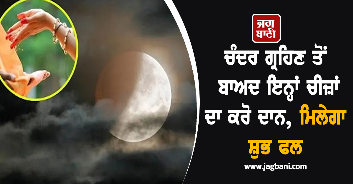 ਚੰਦਰ ਗ੍ਰਹਿਣ ਤੋਂ ਬਾਅਦ ਇਨ੍ਹਾਂ ਚੀਜ਼ਾਂ ਦਾ ਕਰੋ ਦਾਨ, ਮਿਲੇਗਾ ਸ਼ੁਭ ਫਲ