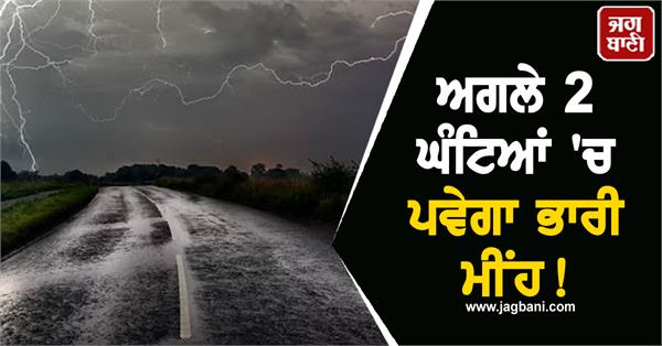 ਅਗਲੇ 2 ਘੰਟਿਆਂ ''ਚ ਪਵੇਗਾ ਭਾਰੀ ਮੀਂਹ! ਤੇਜ਼ ਹਵਾਵਾਂ ਨਾਲ ਬਿਜਲੀ ਡਿੱਗਣ ਦਾ ਅਲਰਟ ਜਾਰੀ