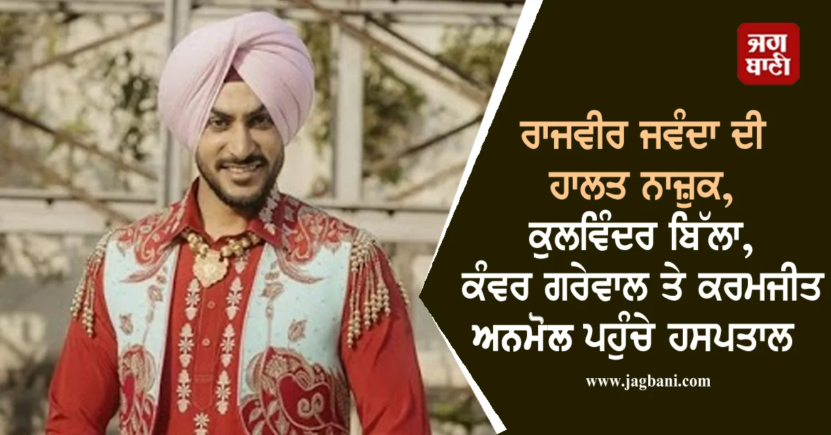 ਰਾਜਵੀਰ ਜਵੰਦਾ ਦੀ ਹਾਲਤ ਨਾਜ਼ੁਕ, ਕੁਲਵਿੰਦਰ ਬਿੱਲਾ, ਕੰਵਰ ਗਰੇਵਾਲ ਤੇ ਕਰਮਜੀਤ ਅਨਮੋਲ ਪਹੁੰਚੇ ਹਸਪਤਾਲ
