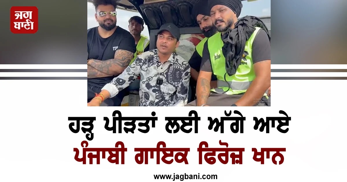 ਹੜ੍ਹ ਪੀੜਤਾਂ ਲਈ ਅੱਗੇ ਆਏ ਪੰਜਾਬੀ ਗਾਇਕ ਫਿਰੋਜ਼ ਖਾਨ, ਸਿੱਧੇ ਘਰਾਂ 'ਚ ਜਾ ਕੇ ਕੀਤੀ ਮਦਦ
