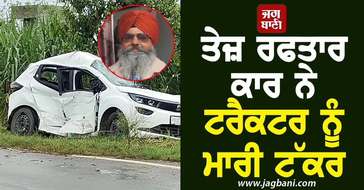 ਤੇਜ਼ ਰਫਤਾਰ ਕਾਰ ਨੇ ਟਰੈਕਟਰ ਨੂੰ ਮਾਰੀ ਟੱਕਰ, ਹੜ੍ਹ ਪੀੜਤਾਂ ਨੂੰ ਸਾਮਾਨ ਵੰਡ ਪਰਤ ਰਹੇ ਮੰਗਲ ਸਿੰਘ ਦੀ ਮੌਤ
