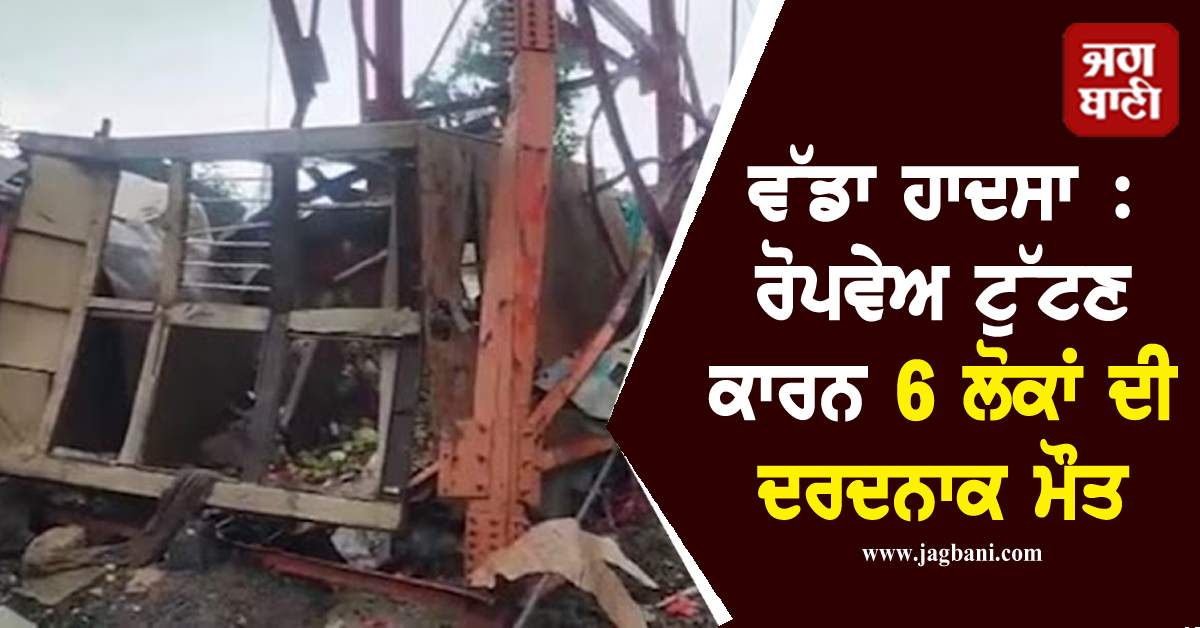 ਵੱਡਾ ਹਾਦਸਾ : ਰੋਪਵੇਅ ਟੁੱਟਣ ਕਾਰਨ 6 ਲੋਕਾਂ ਦੀ ਦਰਦਨਾਕ ਮੌਤ, ਕਈ ਜ਼ਖ਼ਮੀ