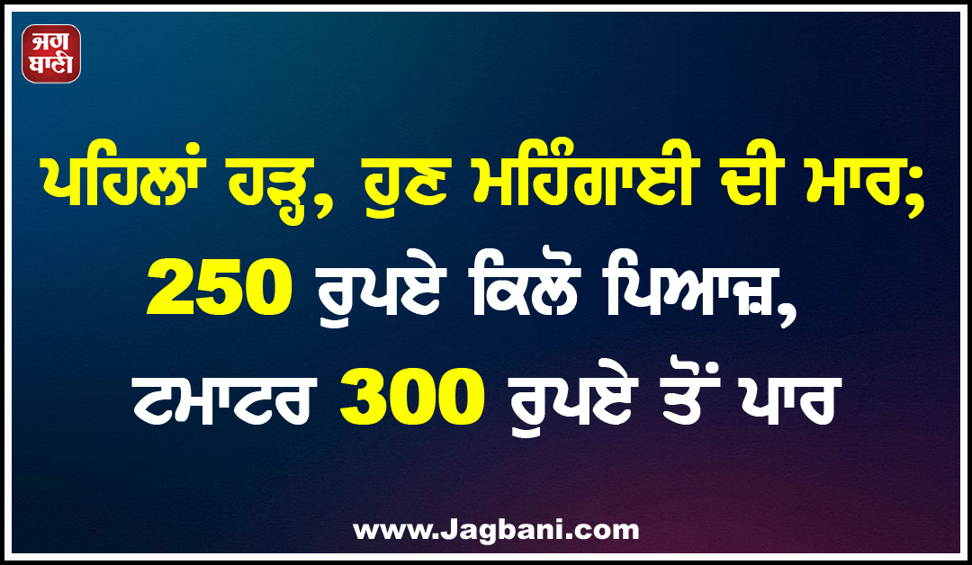 ਪਹਿਲਾਂ ਹੜ੍ਹ, ਹੁਣ ਮਹਿੰਗਾਈ ਦੀ ਮਾਰ; 250 ਰੁਪਏ ਕਿਲੋ ਪਿਆਜ਼, ਟਮਾਟਰ 300 ਰੁਪਏ ਤੋਂ ਪਾਰ