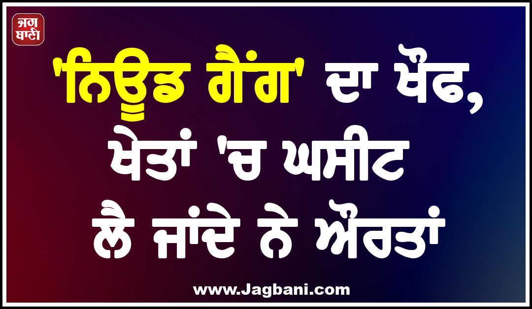 'ਨਿਊਡ ਗੈਂਗ' ਦਾ ਖੌਫ, ਖੇਤਾਂ 'ਚ ਘਸੀਟ ਲੈ ਜਾਂਦੇ ਨੇ ਔਰਤਾਂ