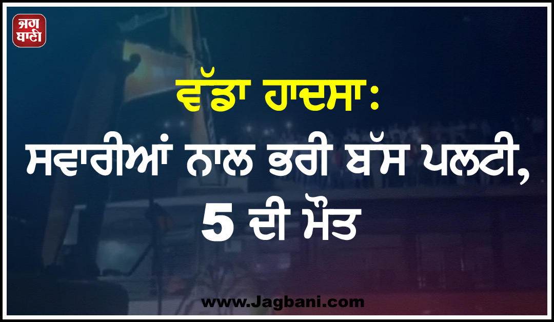 ਵੱਡਾ ਹਾਦਸਾ: ਸਵਾਰੀਆਂ ਨਾਲ ਭਰੀ ਬੱਸ ਪਲਟੀ, 5 ਦੀ ਮੌਤ