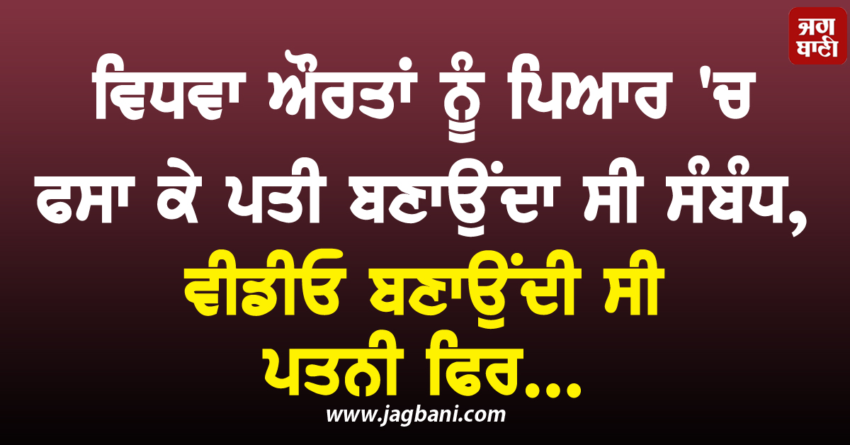 ਵਿਧਵਾ ਔਰਤਾਂ ਨੂੰ ਪਿਆਰ 'ਚ ਫਸਾ ਕੇ ਪਤੀ ਬਣਾਉਂਦਾ ਸੀ ਸੰਬੰਧ, ਪਤਨੀ ਬਣਾਉਂਦੀ ਵੀਡੀਓ ਫਿਰ...