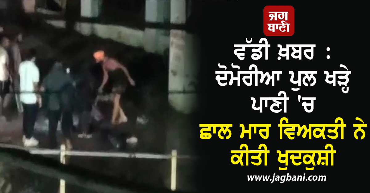 ਵੱਡੀ ਖ਼ਬਰ : ਦੋਮੋਰੀਆ ਪੁਲ ਖੜ੍ਹੇ ਪਾਣੀ 'ਚ ਛਾਲ ਮਾਰ ਵਿਅਕਤੀ ਨੇ ਕੀਤੀ ਖੁਦਕੁਸ਼ੀ