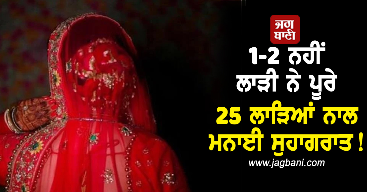 1-2 ਨਹੀਂ ਲਾੜੀ ਨੇ ਪੂਰੇ 25 ਲਾੜਿਆਂ ਨਾਲ ਮਨਾਈ ਸੁਹਾਗਰਾਤ! ਮਕਸਦ ਪੂਰਾ ਹੁੰਦੇ ਹੀ...