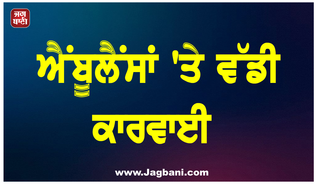 ਐਂਬੂਲੈਂਸਾਂ ''ਤੇ ਵੱਡੀ ਕਾਰਵਾਈ: 772 ਦੇ ਕੱਟੇ ਚਾਲਾਨ, 135 ਦਾ ਸੰਚਾਲਨ ਕਰਵਾਇਆ ਬੰਦ