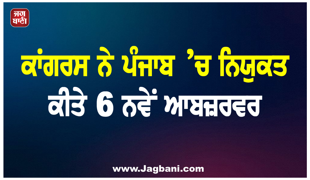 ਕਾਂਗਰਸ ਨੇ ਪੰਜਾਬ ’ਚ ਨਿਯੁਕਤ ਕੀਤੇ 6 ਨਵੇਂ ਆਬਜ਼ਰਵਰ