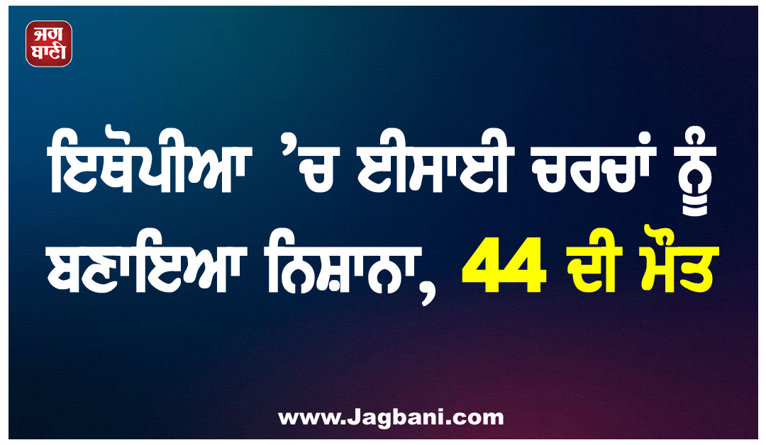 ਇਥੋਪੀਆ ’ਚ ਈਸਾਈ ਚਰਚਾਂ ਨੂੰ ਬਣਾਇਆ ਨਿਸ਼ਾਨਾ, 44 ਦੀ ਮੌਤ
