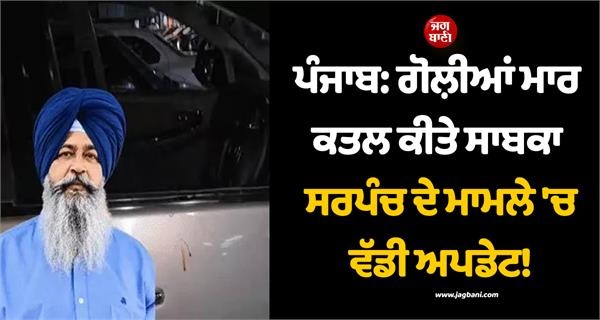 ਪੰਜਾਬ: ਗੋਲ਼ੀਆਂ ਮਾਰ ਕਤਲ ਕੀਤੇ ਸਾਬਕਾ ਸਰਪੰਚ ਦੇ ਮਾਮਲੇ 'ਚ ਵੱਡੀ ਅਪਡੇਟ! ਭਰਾ ਨਿਕਲਿਆ ਕਾਤਲ