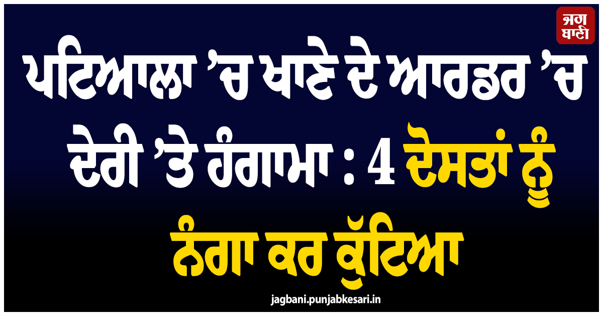 ਪਟਿਆਲਾ ’ਚ ਖਾਣੇ ਦੇ ਆਰਡਰ ’ਚ ਦੇਰੀ ’ਤੇ ਹੰਗਾਮਾ : 4 ਦੋਸਤਾਂ ਨੂੰ ਨੰਗਾ ਕਰ ਕੁੱਟਿਆ, ਬਣਾਈ ਵੀਡੀਓ