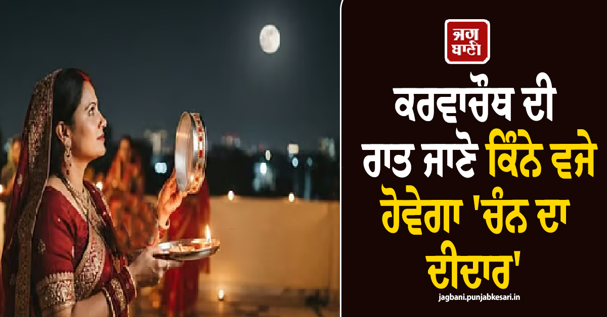 Karwa Chauth Moon : ਕਰਵਾਚੌਥ ਦੀ ਰਾਤ ਜਾਣੋ ਕਿੰਨੇ ਵਜੇ ਹੋਵੇਗਾ ''ਚੰਨ ਦਾ ਦੀਦਾਰ''