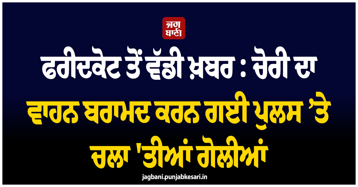 ਫਰੀਦਕੋਟ ਤੋਂ ਵੱਡੀ ਖ਼ਬਰ : ਚੋਰੀ ਦਾ ਵਾਹਨ ਬਰਾਮਦ ਕਰਨ ਗਈ ਪੁਲਸ ’ਤੇ ਚਲਾ ''ਤੀਆਂ ਗੋਲੀਆਂ, ਮੁਲਜ਼ਮ ਜ਼ਖ਼ਮੀ