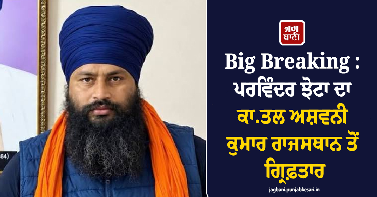 Big Breaking : ਪਰਵਿੰਦਰ ਝੋਟਾ ਦਾ ਕਾਤਲ ਅਸ਼ਵਨੀ ਕੁਮਾਰ ਰਾਜਸਥਾਨ ਤੋਂ ਗ੍ਰਿਫ਼ਤਾਰ