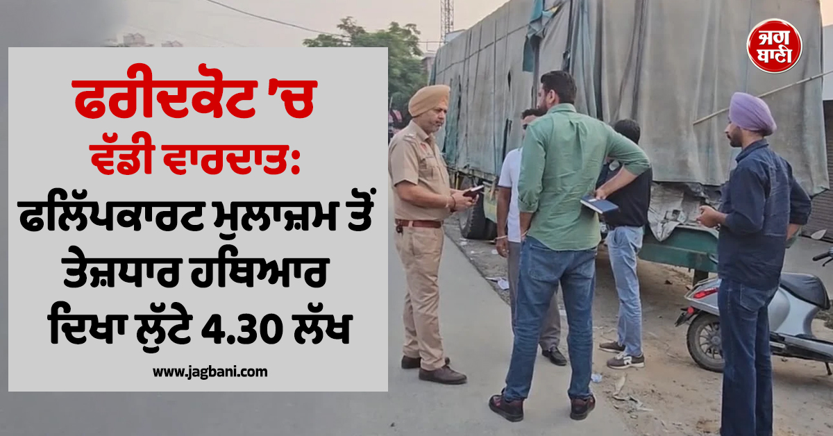 ਫਰੀਦਕੋਟ ’ਚ ਵੱਡੀ ਵਾਰਦਾਤ: ਫਲਿੱਪਕਾਰਟ ਮੁਲਾਜ਼ਮ ਤੋਂ ਤੇਜ਼ਧਾਰ ਹਥਿਆਰ ਦਿਖਾ ਲੁੱਟੇ 4.30 ਲੱਖ, ਫੈਲੀ ਸਨਸਨੀ