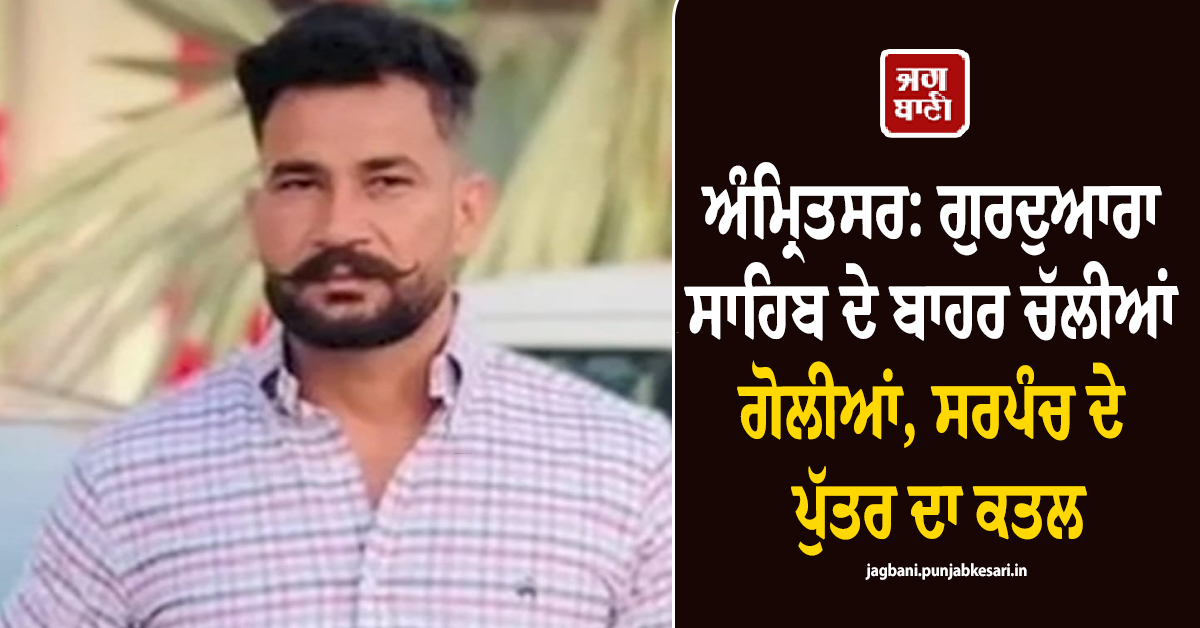 ਅੰਮ੍ਰਿਤਸਰ ''ਚ ਵੱਡੀ ਵਾਰਦਾਤ: ਗੁਰਦੁਆਰਾ ਸਾਹਿਬ ਦੇ ਬਾਹਰ ਚੱਲੀਆਂ ਗੋਲੀਆਂ, ਸਰਪੰਚ ਦੇ ਪੁੱਤਰ ਦਾ ਕਤਲ