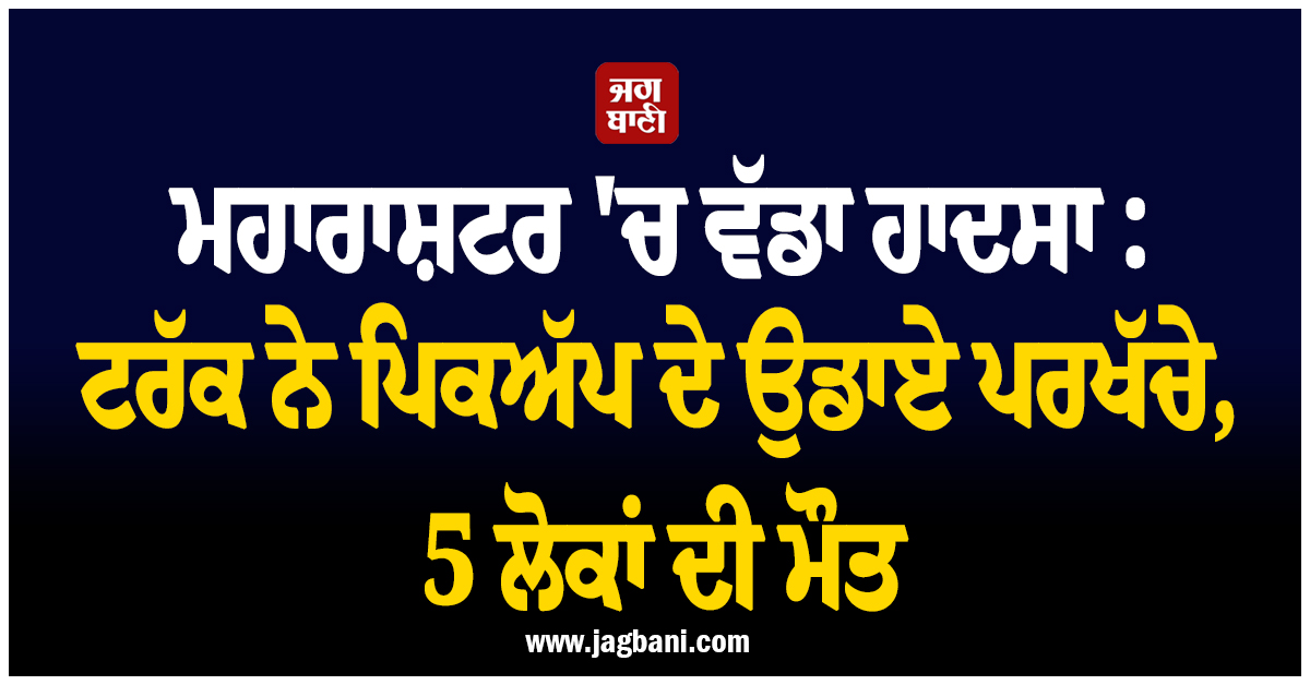 ਮਹਾਰਾਸ਼ਟਰ 'ਚ ਵੱਡਾ ਹਾਦਸਾ : ਟਰੱਕ ਨੇ ਪਿਕਅੱਪ ਦੇ ਉਡਾਏ ਪਰਖੱਚੇ, 5 ਲੋਕਾਂ ਦੀ ਮੌਤ