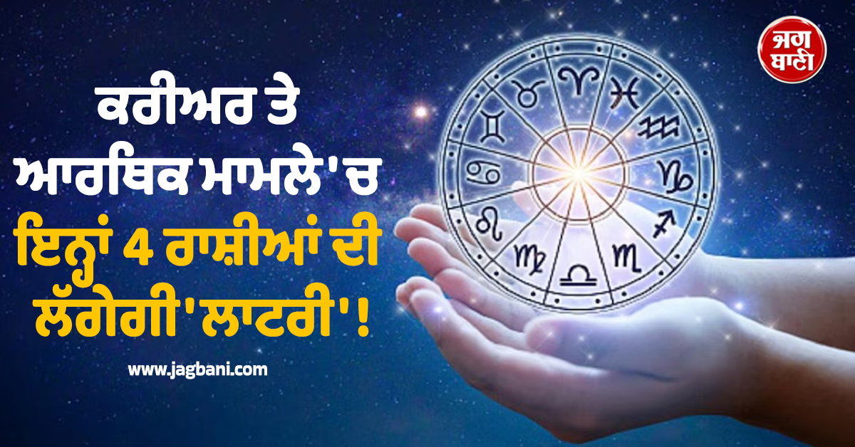 ਕਰੀਅਰ ਤੇ ਆਰਥਿਕ ਮਾਮਲੇ 'ਚ ਇਨ੍ਹਾਂ 4 ਰਾਸ਼ੀਆਂ ਦੀ ਲੱਗੇਗੀ 'ਲਾਟਰੀ' ! ਘਰ ਆਵੇਗਾ ਪੈਸਾ ਹੀ ਪੈਸਾ