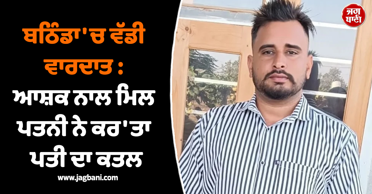 ਬਠਿੰਡਾ ''ਚ ਵੱਡੀ ਵਾਰਦਾਤ : ਆਸ਼ਕ ਨਾਲ ਮਿਲ ਪਤਨੀ ਨੇ ਕਰ ''ਤਾ ਪਤੀ ਦਾ ਕਤਲ