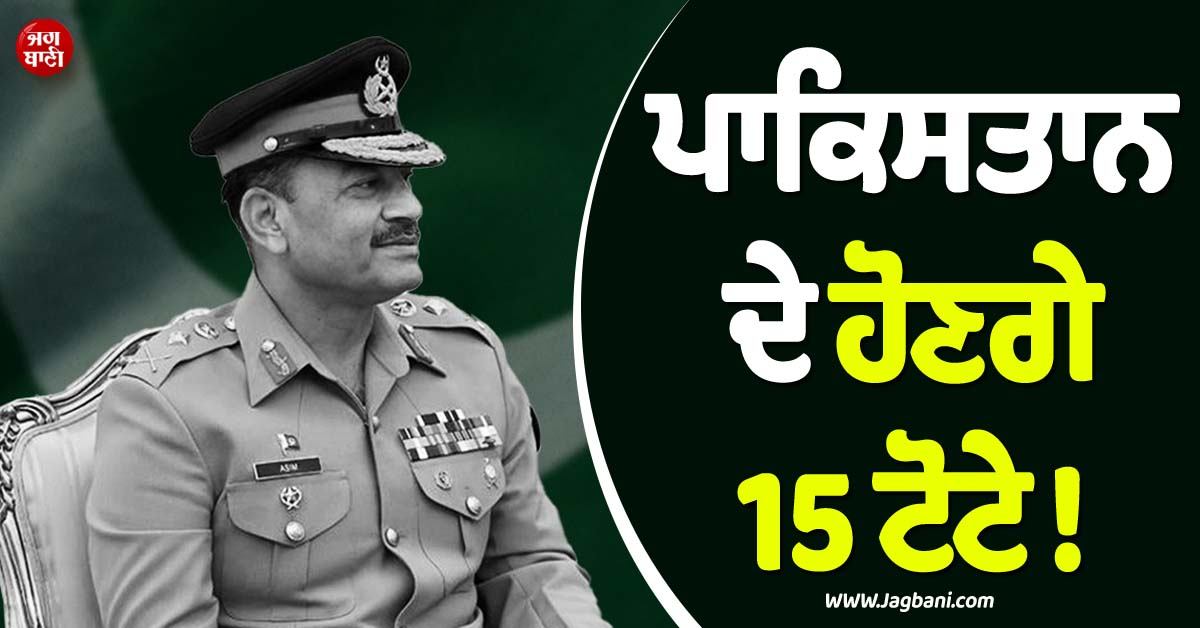 ਪਾਕਿਸਤਾਨ ਦੇ ਹੋਣਗੇ 15 ਟੋਟੇ ! ਆਸਿਮ ਮੁਨੀਰ ਨੇ ਖਿੱਚੀ ਤਿਆਰੀ