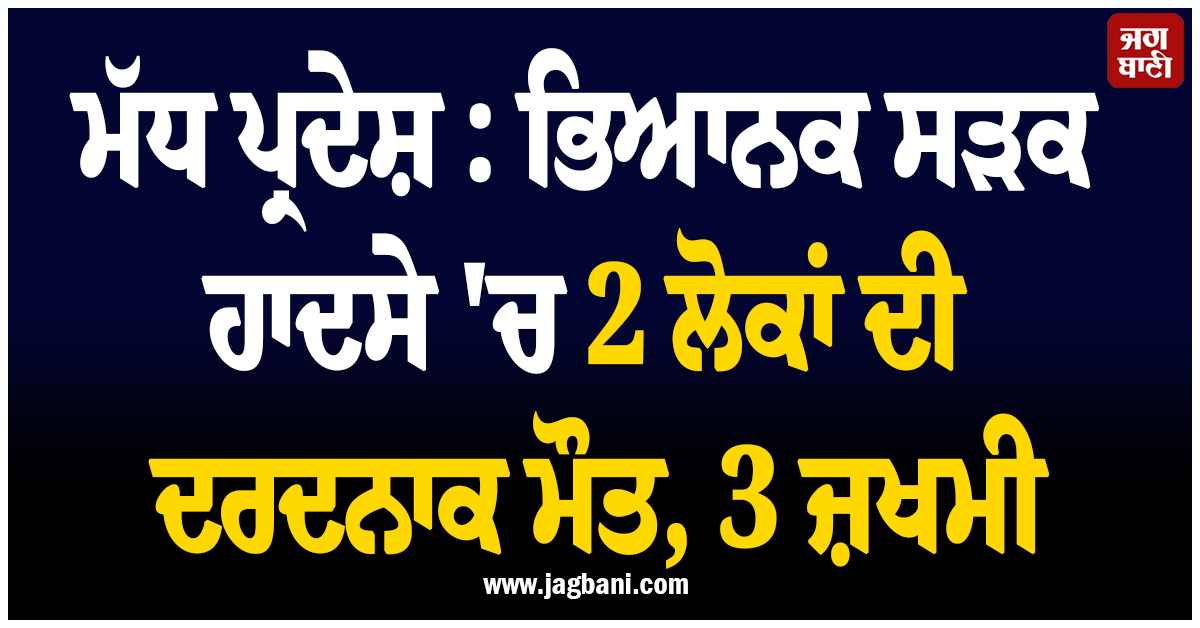 ਮੱਧ ਪ੍ਰਦੇਸ਼ : ਭਿਆਨਕ ਸੜਕ ਹਾਦਸੇ 'ਚ 2 ਲੋਕਾਂ ਦੀ ਦਰਦਨਾਕ ਮੌਤ, 3 ਜ਼ਖਮੀ