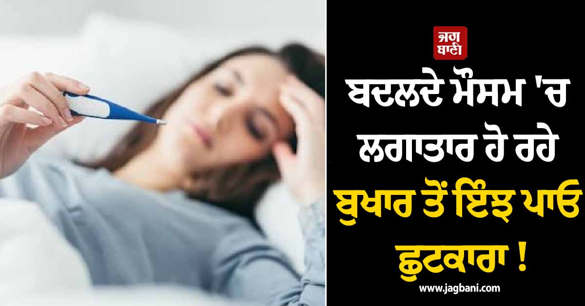 ਬਦਲਦੇ ਮੌਸਮ 'ਚ ਲਗਾਤਾਰ ਹੋ ਰਹੇ ਬੁਖਾਰ ਤੋਂ ਇੰਝ ਪਾਓ ਛੁਟਕਾਰਾ ! ਮਿਲੇਗਾ ਆਰਾਮ