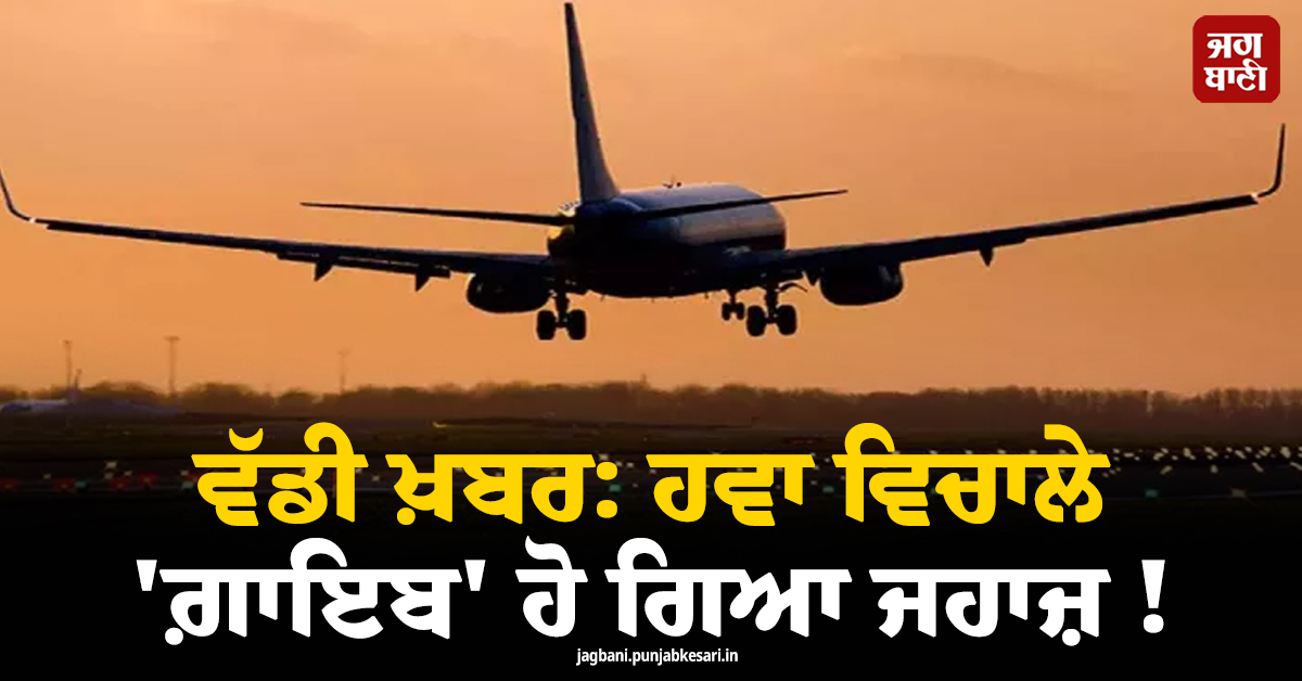 ਵੱਡੀ ਖ਼ਬਰ ; ਹਵਾ ਵਿਚਾਲੇ ''ਗ਼ਾਇਬ'' ਹੋ ਗਿਆ ਜਹਾਜ਼ ! ਹਾਲੇ ਤੱਕ ਨਹੀਂ ਲੱਗੀ ਕੋਈ ਉੱਘ-ਸੁੱਘ