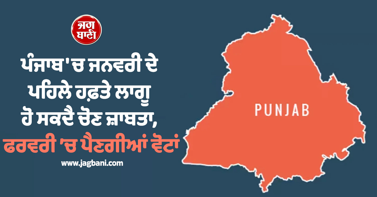 ਪੰਜਾਬ 'ਚ ਜਨਵਰੀ ਦੇ ਪਹਿਲੇ ਹਫ਼ਤੇ ਲਾਗੂ ਹੋ ਸਕਦੈ ਚੋਣ ਜ਼ਾਬਤਾ, ਫਰਵਰੀ ’ਚ ਪੈਣਗੀਆਂ ਵੋਟਾਂ
