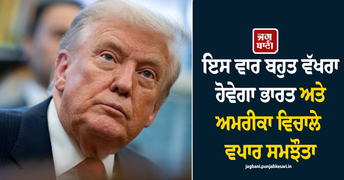 ਇਸ ਵਾਰ ਬਹੁਤ ਵੱਖਰਾ ਹੋਵੇਗਾ ਭਾਰਤ ਅਤੇ ਅਮਰੀਕਾ ਵਿਚਾਲੇ ਵਪਾਰ ਸਮਝੌਤਾ : ਟਰੰਪ