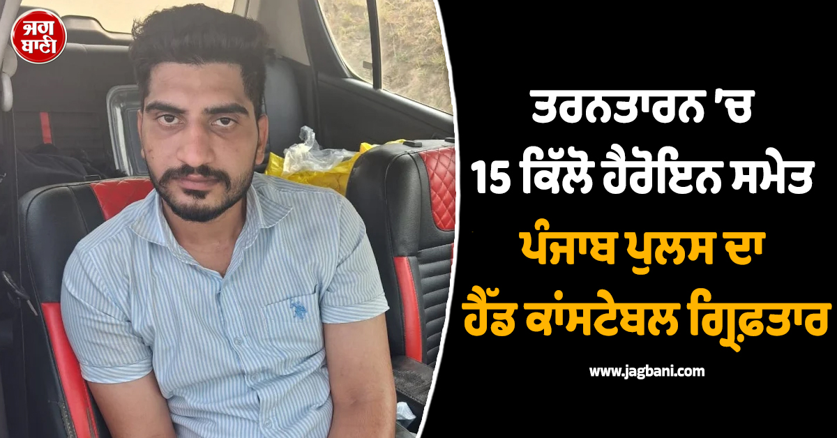 ਤਰਨਤਾਰਨ ’ਚ 15 ਕਿੱਲੋ ਹੈਰੋਇਨ ਸਮੇਤ ਪੰਜਾਬ ਪੁਲਸ ਦਾ ਹੈੱਡ ਕਾਂਸਟੇਬਲ ਗ੍ਰਿਫ਼ਤਾਰ
