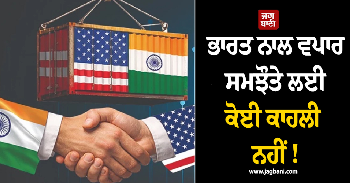 ਭਾਰਤ ਨਾਲ ਵਪਾਰ ਸਮਝੌਤੇ ਲਈ ਕੋਈ ਕਾਹਲੀ ਨਹੀਂ ! ਅਮਰੀਕੀ ਵਪਾਰ ਪ੍ਰਤੀਨਿਧ ਦਾ ਵੱਡਾ ਬਿਆਨ
