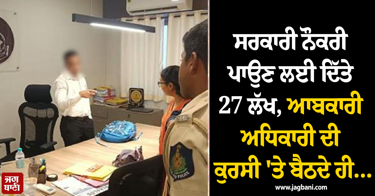 ਸਰਕਾਰੀ ਨੌਕਰੀ ਪਾਉਣ ਲਈ ਦਿੱਤੇ 27 ਲੱਖ, ਆਬਕਾਰੀ ਅਧਿਕਾਰੀ ਦੀ ਕੁਰਸੀ ''ਤੇ ਬੈਠਦੇ ਹੀ ਹੋ ਗਿਆ ਹੰਗਾਮਾ ਤੇ ਫਿਰ...