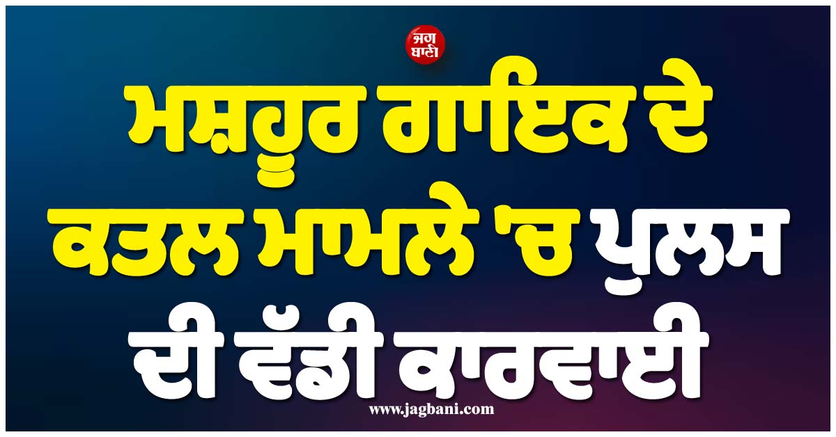 ਮਸ਼ਹੂਰ ਗਾਇਕ ਦੇ ਕਤਲ ਮਾਮਲੇ ''ਚ ਪੁਲਸ ਦੀ ਵੱਡੀ ਕਾਰਵਾਈ, 3 ਭਗੌੜੇ ਦੋਸ਼ੀਆਂ ਦੀਆਂ ਜਾਇਦਾਦਾਂ ਜ਼ਬਤ