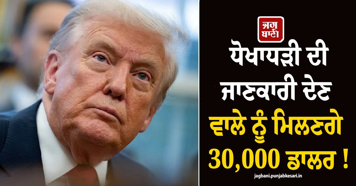 ਧੋਖਾਧੜੀ ਦੀ ਜਾਣਕਾਰੀ ਦੇਣ ਵਾਲੇ ਨੂੰ ਮਿਲਣਗੇ 30,000 ਡਾਲਰ ! ਟਰੰਪ ਪ੍ਰਸ਼ਾਸਨ ਨੇ ਕਰ'ਤਾ ਐਲਾਨ